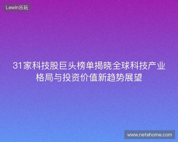 31家科技股巨头榜单揭晓全球科技产业格局与投资价值新趋势展望