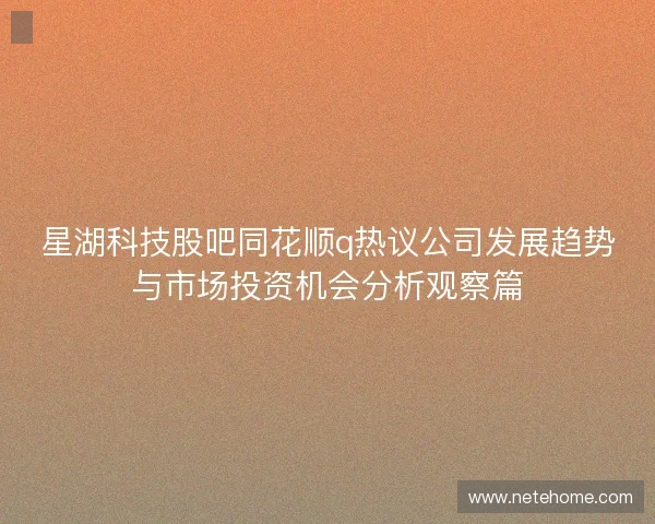 星湖科技股吧同花顺q热议公司发展趋势与市场投资机会分析观察篇