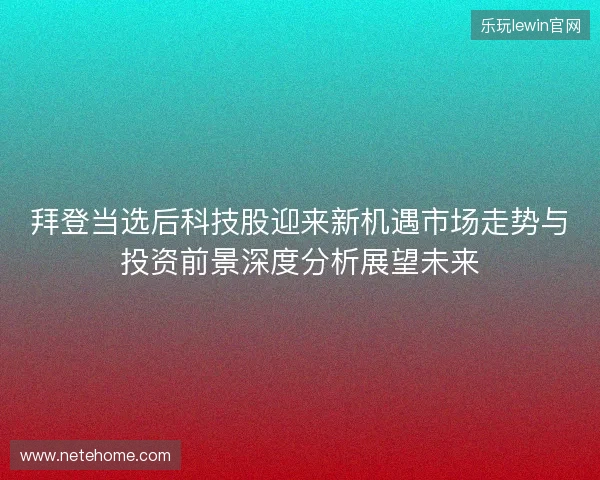 拜登当选后科技股迎来新机遇市场走势与投资前景深度分析展望未来