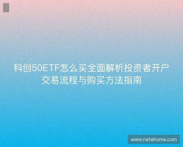 科创50ETF怎么买全面解析投资者开户交易流程与购买方法指南