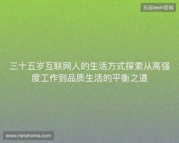 三十五岁互联网人的生活方式探索从高强度工作到品质生活的平衡之道