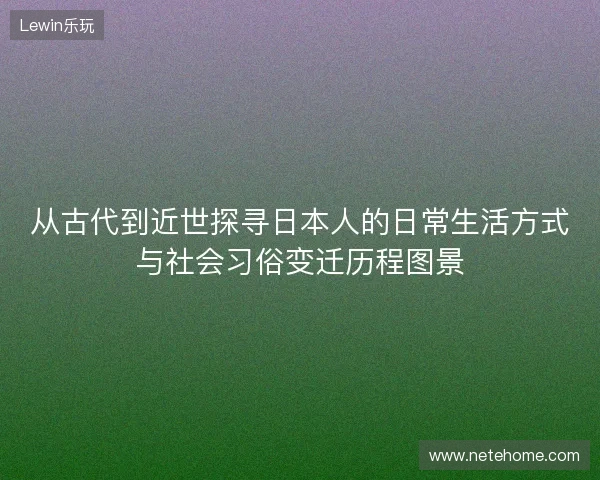 从古代到近世探寻日本人的日常生活方式与社会习俗变迁历程图景