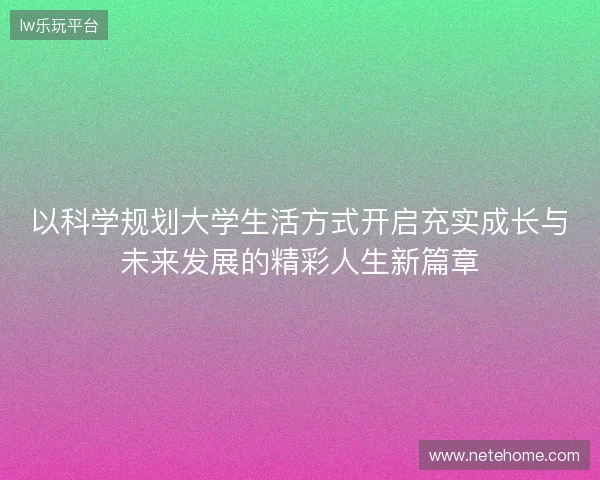 以科学规划大学生活方式开启充实成长与未来发展的精彩人生新篇章